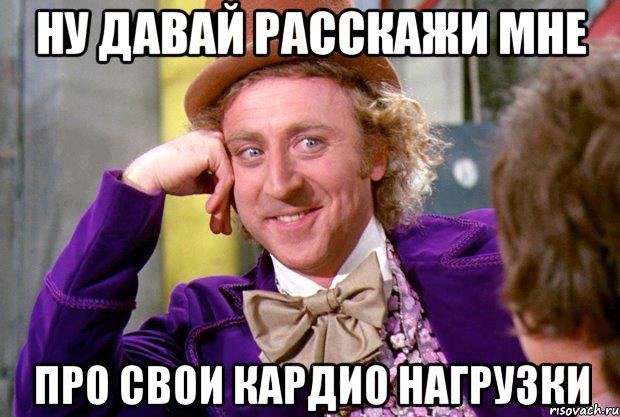 ну давай расскажи мне про свои кардио нагрузки, Мем Ну давай расскажи (Вилли Вонка)