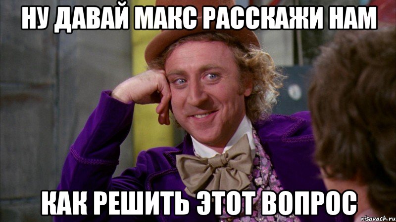 ну давай макс расскажи нам как решить этот вопрос, Мем Ну давай расскажи (Вилли Вонка)