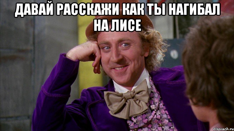 давай расскажи как ты нагибал на лисе , Мем Ну давай расскажи (Вилли Вонка)
