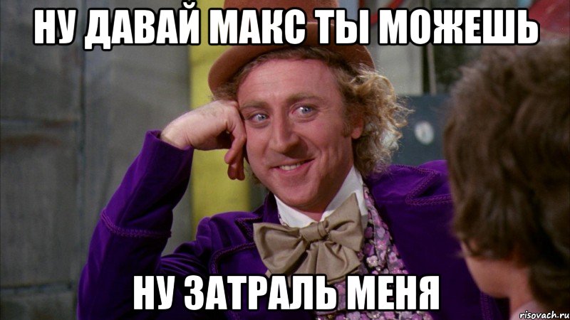 ну давай макс ты можешь ну затраль меня, Мем Ну давай расскажи (Вилли Вонка)