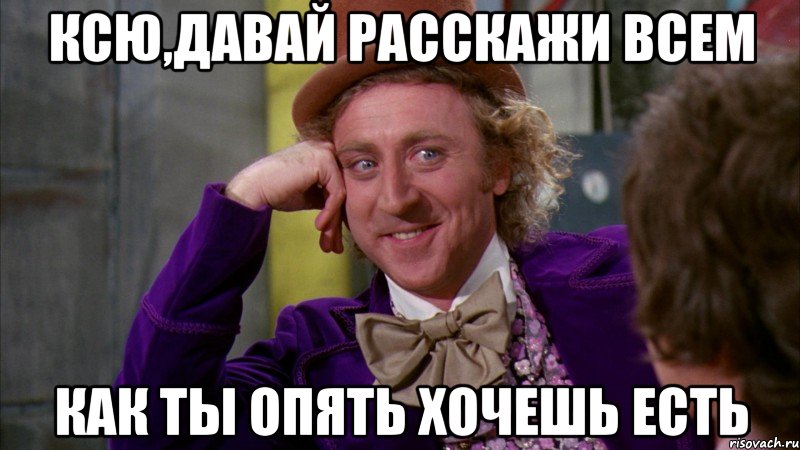 ксю,давай расскажи всем как ты опять хочешь есть, Мем Ну давай расскажи (Вилли Вонка)