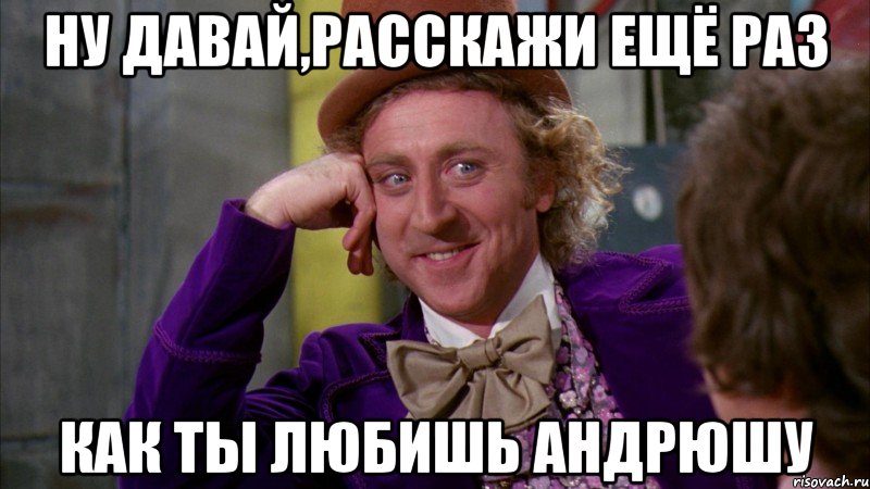ну давай,расскажи ещё раз как ты любишь андрюшу, Мем Ну давай расскажи (Вилли Вонка)