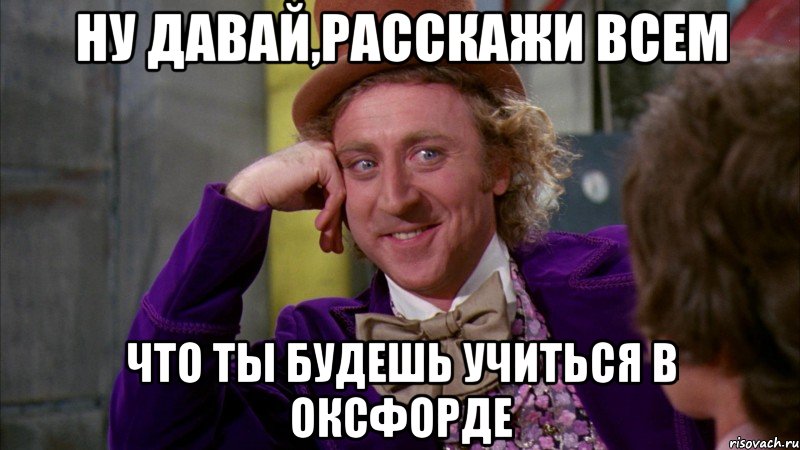 ну давай,расскажи всем что ты будешь учиться в оксфорде, Мем Ну давай расскажи (Вилли Вонка)