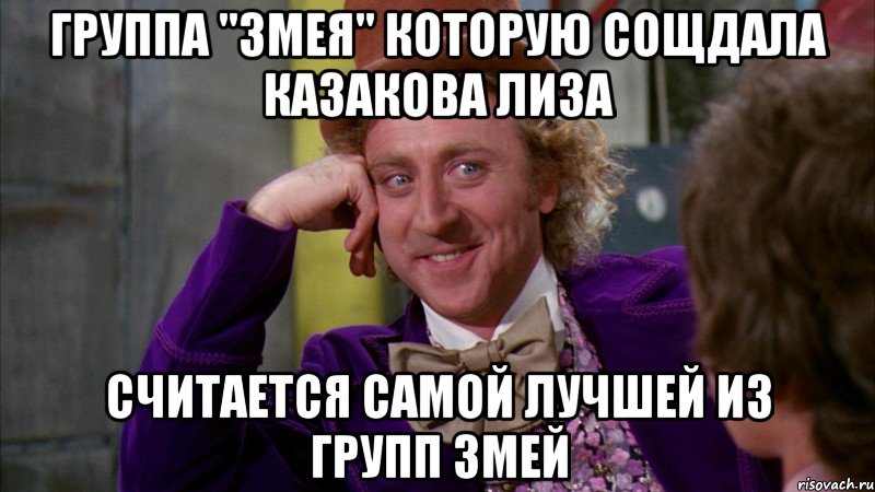 группа "змея" которую сощдала казакова лиза считается самой лучшей из групп змей, Мем Ну давай расскажи (Вилли Вонка)
