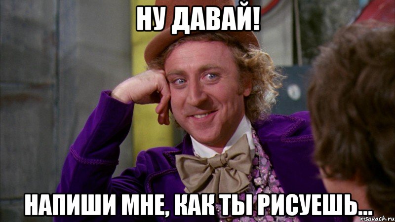 ну давай! напиши мне, как ты рисуешь..., Мем Ну давай расскажи (Вилли Вонка)