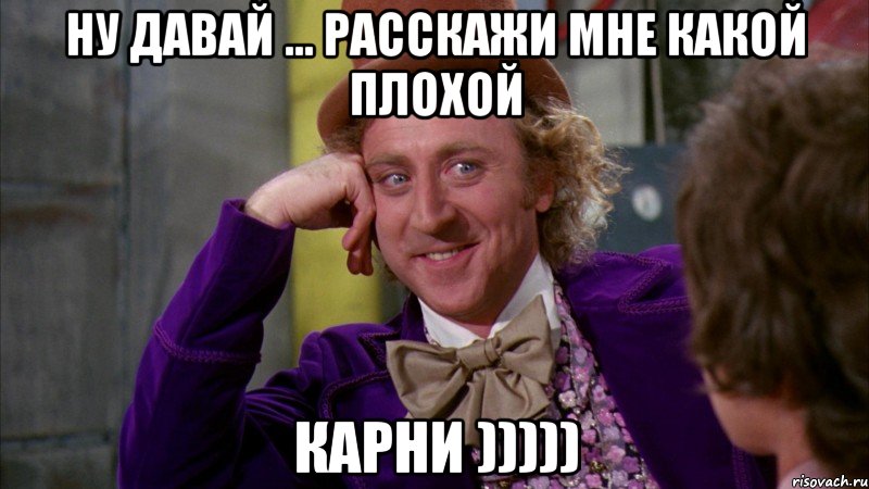 ну давай ... расскажи мне какой плохой карни ))))), Мем Ну давай расскажи (Вилли Вонка)