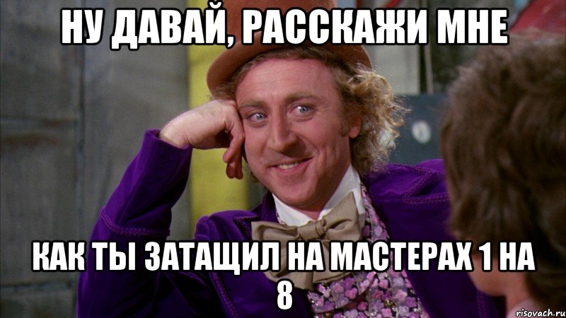 ну давай, расскажи мне как ты затащил на мастерах 1 на 8, Мем Ну давай расскажи (Вилли Вонка)