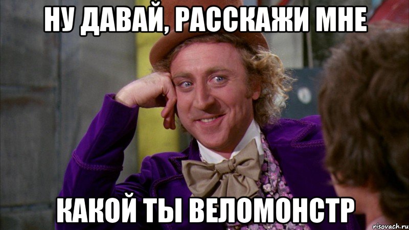 ну давай, расскажи мне какой ты веломонстр, Мем Ну давай расскажи (Вилли Вонка)
