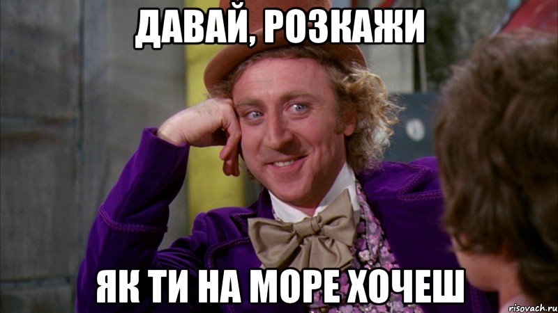 давай, розкажи як ти на море хочеш, Мем Ну давай расскажи (Вилли Вонка)