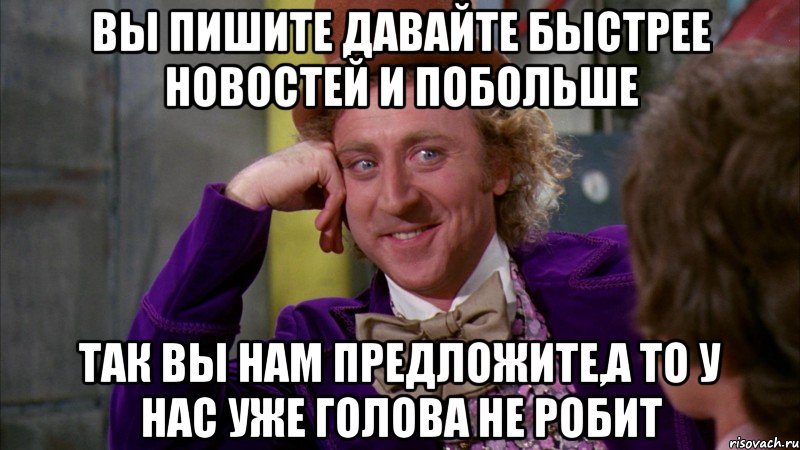 вы пишите давайте быстрее новостей и побольше так вы нам предложите,а то у нас уже голова не робит, Мем Ну давай расскажи (Вилли Вонка)