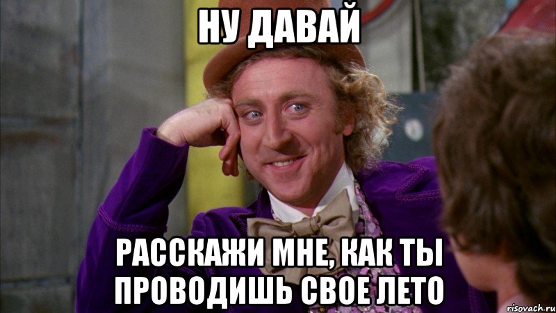 ну давай расскажи мне, как ты проводишь свое лето