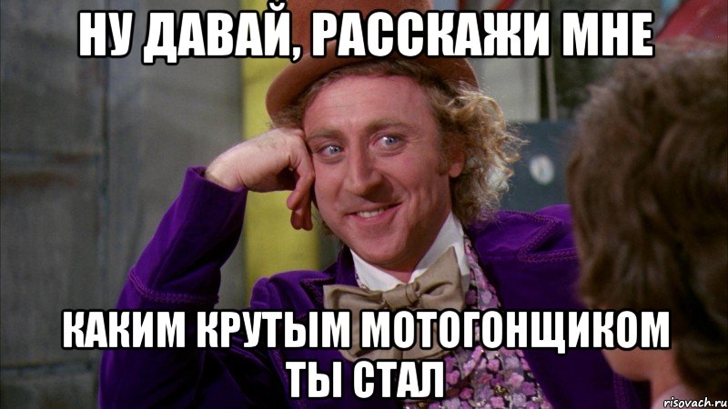 ну давай, расскажи мне каким крутым мотогонщиком ты стал, Мем Ну давай расскажи (Вилли Вонка)