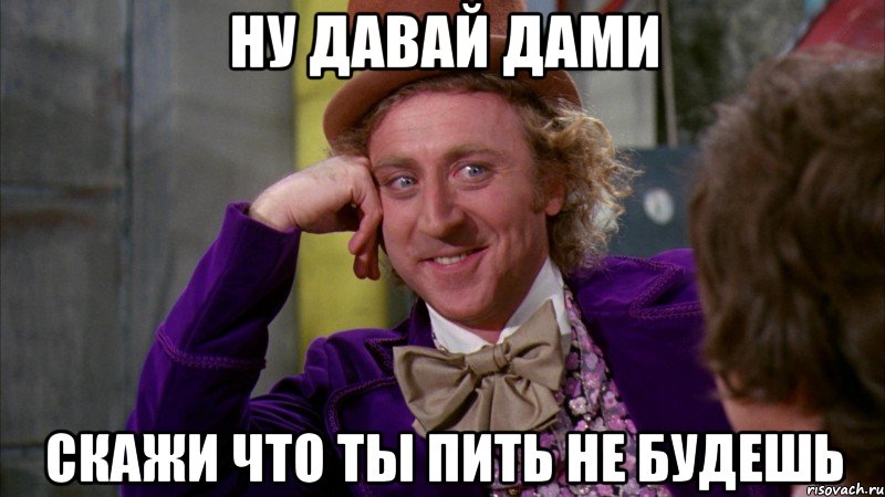 ну давай дами скажи что ты пить не будешь, Мем Ну давай расскажи (Вилли Вонка)