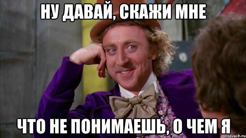 ну давай, скажи мне что не понимаешь, о чем я, Мем Ну давай расскажи (Вилли Вонка)