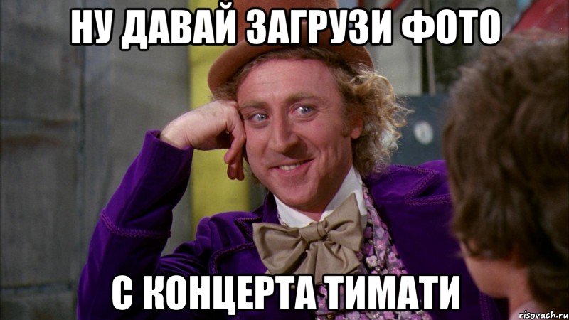 ну давай загрузи фото с концерта тимати, Мем Ну давай расскажи (Вилли Вонка)