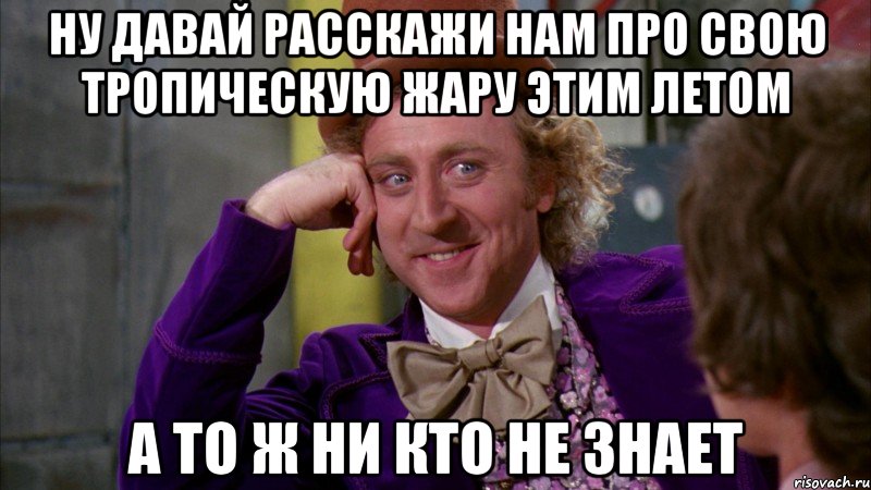 ну давай расскажи нам про свою тропическую жару этим летом а то ж ни кто не знает, Мем Ну давай расскажи (Вилли Вонка)