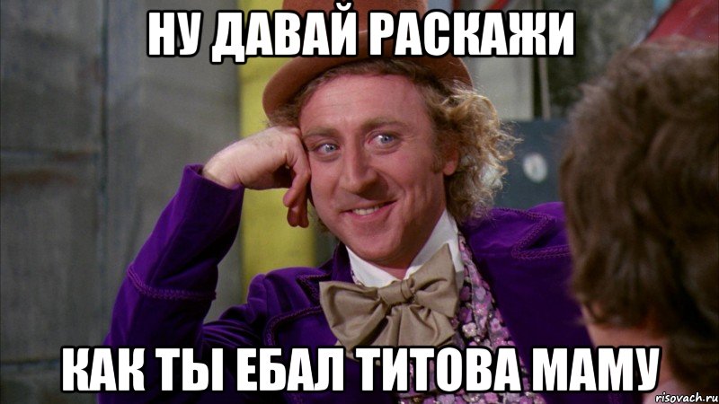 ну давай раскажи как ты ебал титова маму, Мем Ну давай расскажи (Вилли Вонка)