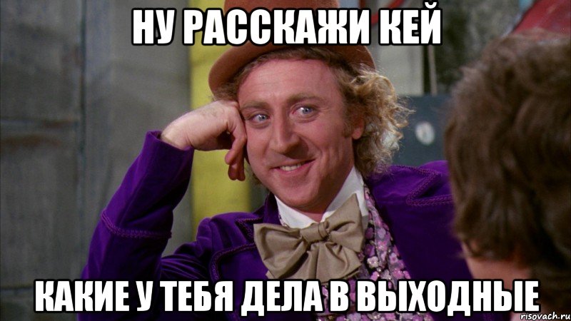 ну расскажи кей какие у тебя дела в выходные, Мем Ну давай расскажи (Вилли Вонка)