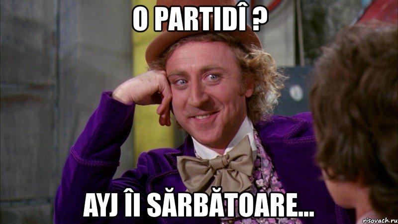 o partidî ? ayj îi sărbătoare..., Мем Ну давай расскажи (Вилли Вонка)