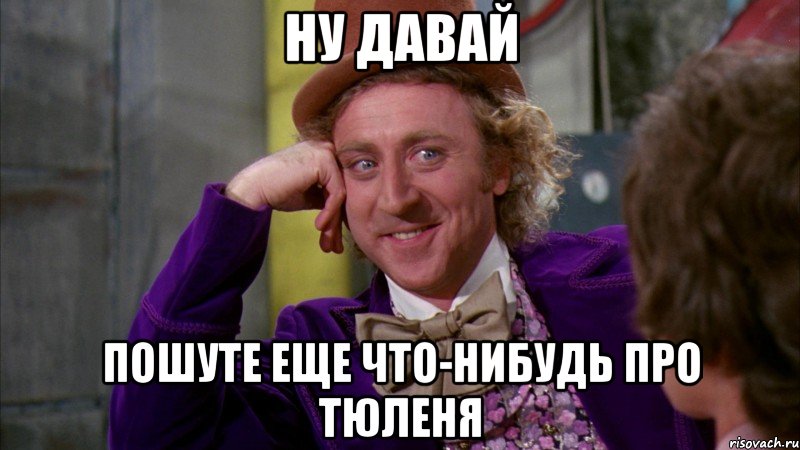 ну давай пошуте еще что-нибудь про тюленя, Мем Ну давай расскажи (Вилли Вонка)