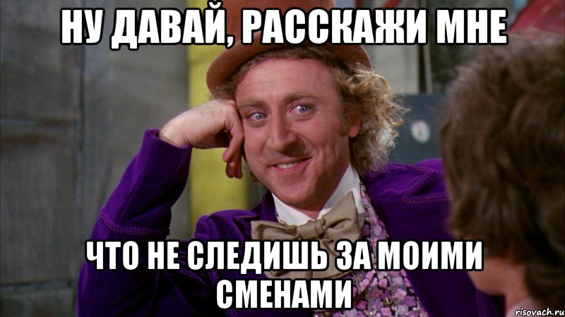 ну давай, расскажи мне что не следишь за моими сменами, Мем Ну давай расскажи (Вилли Вонка)