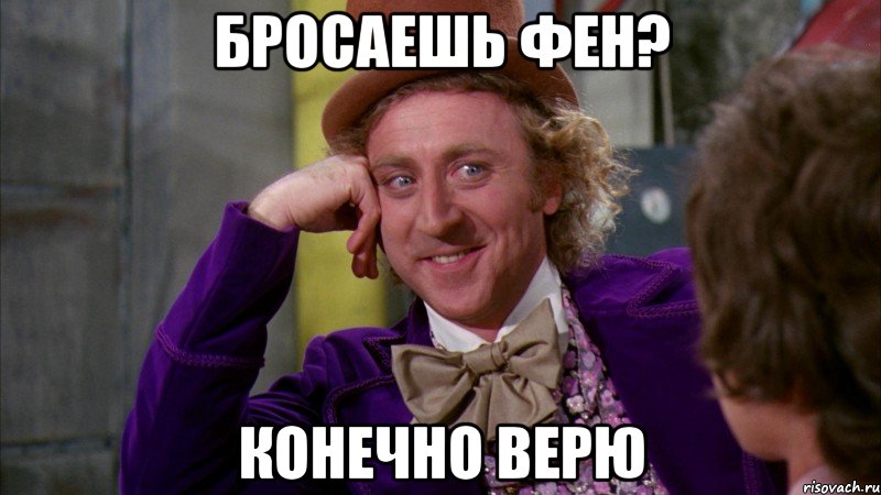 бросаешь фен? конечно верю, Мем Ну давай расскажи (Вилли Вонка)