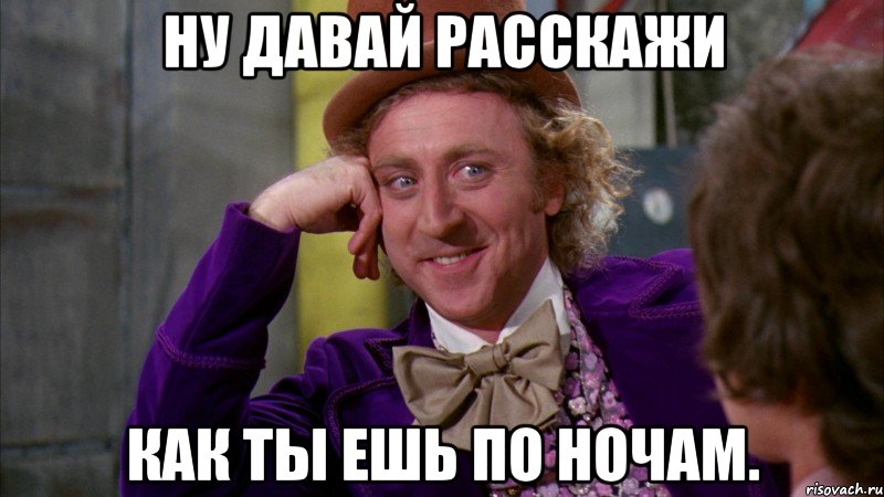 ну давай расскажи как ты ешь по ночам., Мем Ну давай расскажи (Вилли Вонка)