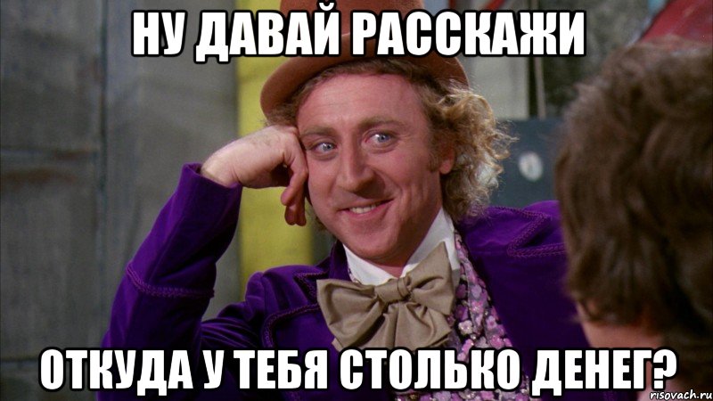 ну давай расскажи откуда у тебя столько денег?, Мем Ну давай расскажи (Вилли Вонка)