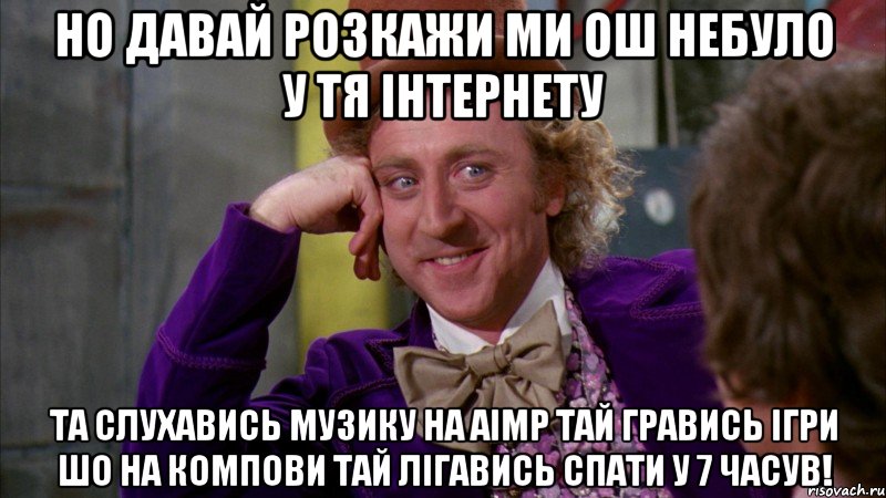 но давай розкажи ми ош небуло у тя інтернету та слухавись музику на aimp тай гравись ігри шо на компови тай лігавись спати у 7 часув!, Мем Ну давай расскажи (Вилли Вонка)