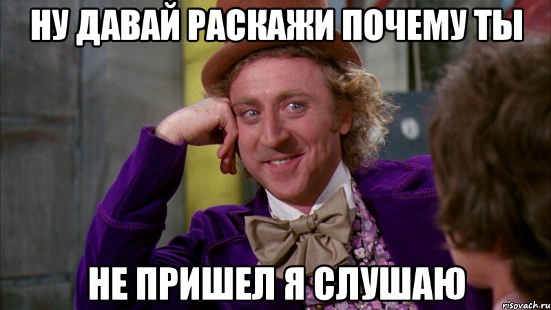 ну давай раскажи почему ты не пришел я слушаю, Мем Ну давай расскажи (Вилли Вонка)