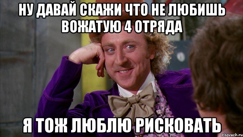 ну давай скажи что не любишь вожатую 4 отряда я тож люблю рисковать, Мем Ну давай расскажи (Вилли Вонка)