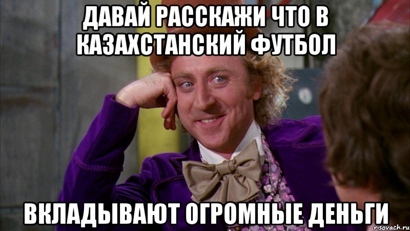 давай расскажи что в казахстанский футбол вкладывают огромные деньги, Мем Ну давай расскажи (Вилли Вонка)