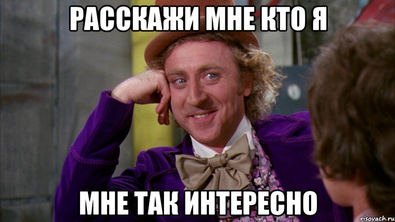 расскажи мне кто я мне так интересно, Мем Ну давай расскажи (Вилли Вонка)