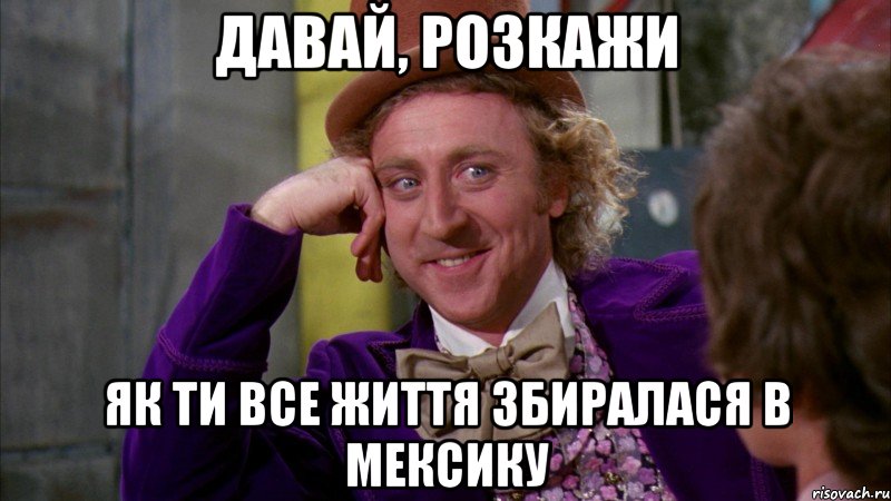 давай, розкажи як ти все життя збиралася в мексику, Мем Ну давай расскажи (Вилли Вонка)