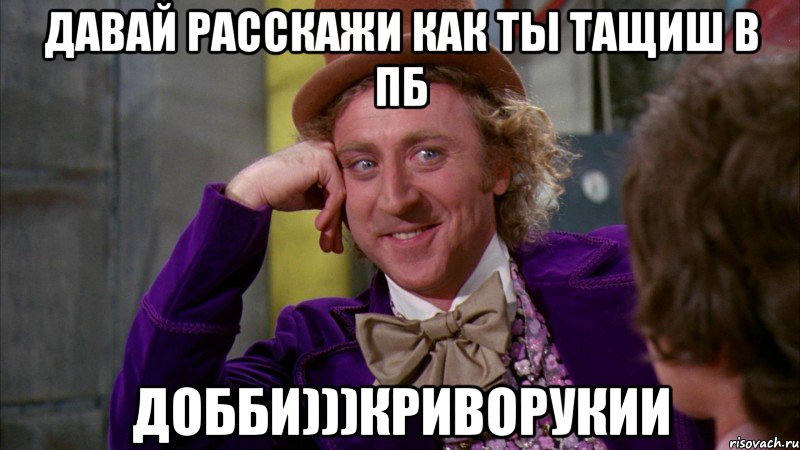 давай расскажи как ты тащиш в пб добби)))криворукии, Мем Ну давай расскажи (Вилли Вонка)
