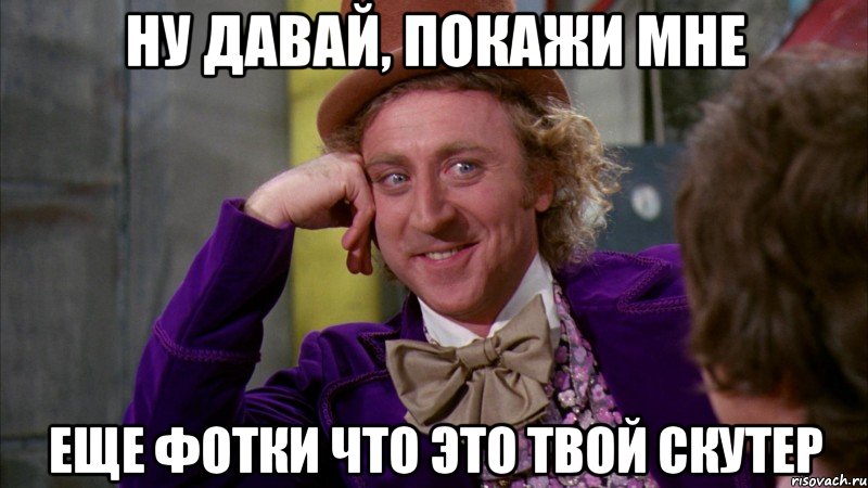 ну давай, покажи мне еще фотки что это твой скутер, Мем Ну давай расскажи (Вилли Вонка)