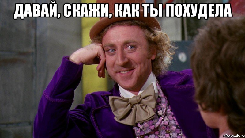 давай, скажи, как ты похудела , Мем Ну давай расскажи (Вилли Вонка)