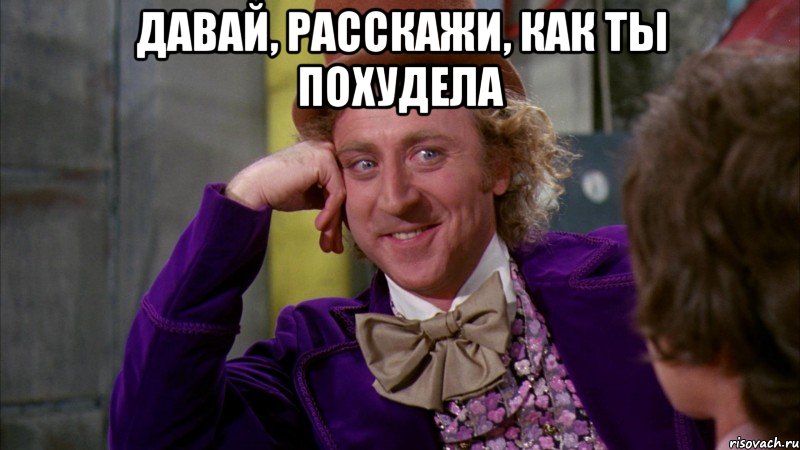 давай, расскажи, как ты похудела , Мем Ну давай расскажи (Вилли Вонка)