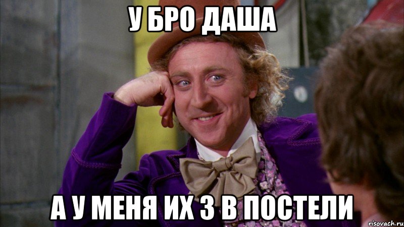 у бро даша а у меня их 3 в постели, Мем Ну давай расскажи (Вилли Вонка)