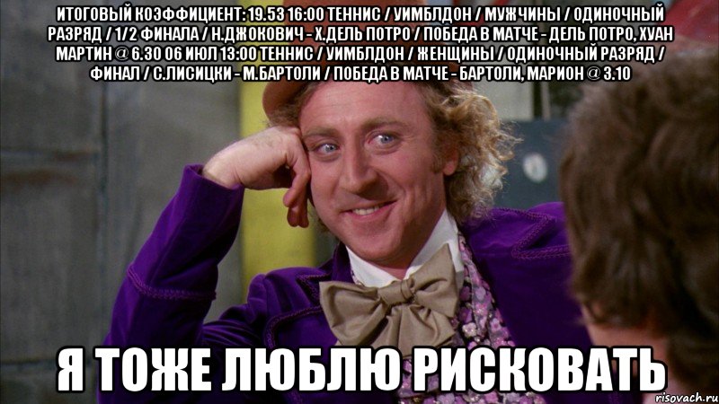 итоговый коэффициент: 19.53 16:00 теннис / уимблдон / мужчины / одиночный разряд / 1/2 финала / н.джокович - х.дель потро / победа в матче - дель потро, хуан мартин @ 6.30 06 июл 13:00 теннис / уимблдон / женщины / одиночный разряд / финал / с.лисицки - м.бартоли / победа в матче - бартоли, марион @ 3.10 я тоже люблю рисковать, Мем Ну давай расскажи (Вилли Вонка)