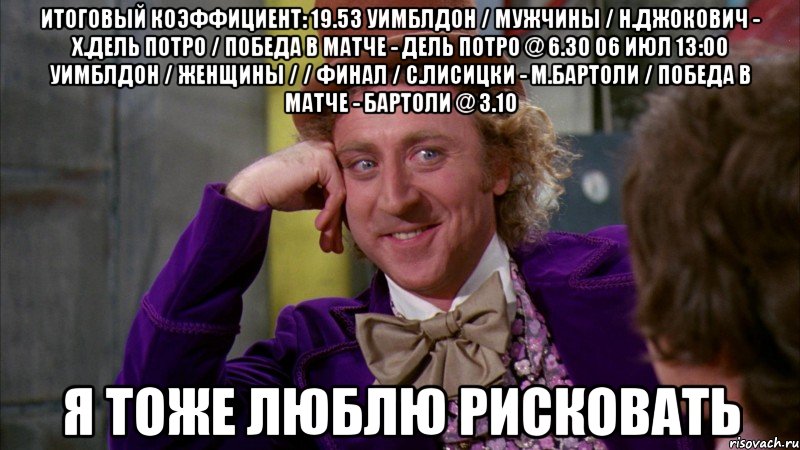 итоговый коэффициент: 19.53 уимблдон / мужчины / н.джокович - х.дель потро / победа в матче - дель потро @ 6.30 06 июл 13:00 уимблдон / женщины / / финал / с.лисицки - м.бартоли / победа в матче - бартоли @ 3.10 я тоже люблю рисковать, Мем Ну давай расскажи (Вилли Вонка)