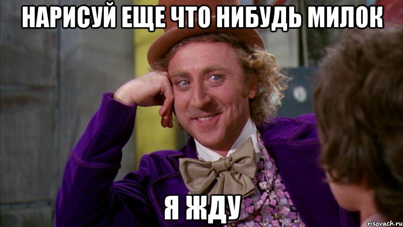 нарисуй еще что нибудь милок я жду, Мем Ну давай расскажи (Вилли Вонка)