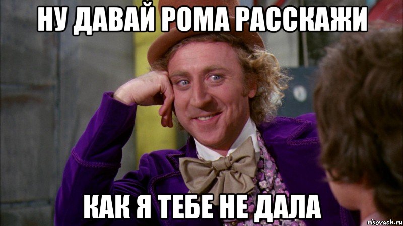 ну давай рома расскажи как я тебе не дала, Мем Ну давай расскажи (Вилли Вонка)