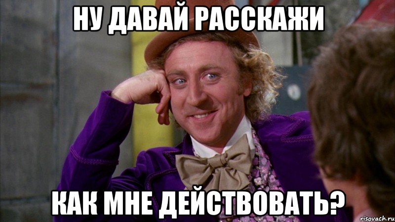 ну давай расскажи как мне действовать?, Мем Ну давай расскажи (Вилли Вонка)