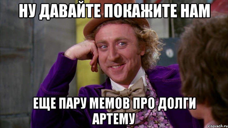 ну давайте покажите нам еще пару мемов про долги артему, Мем Ну давай расскажи (Вилли Вонка)