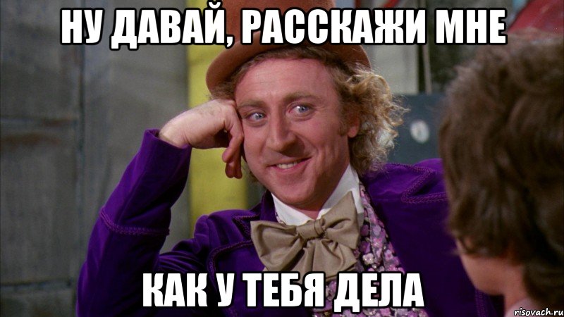 ну давай, расскажи мне как у тебя дела, Мем Ну давай расскажи (Вилли Вонка)
