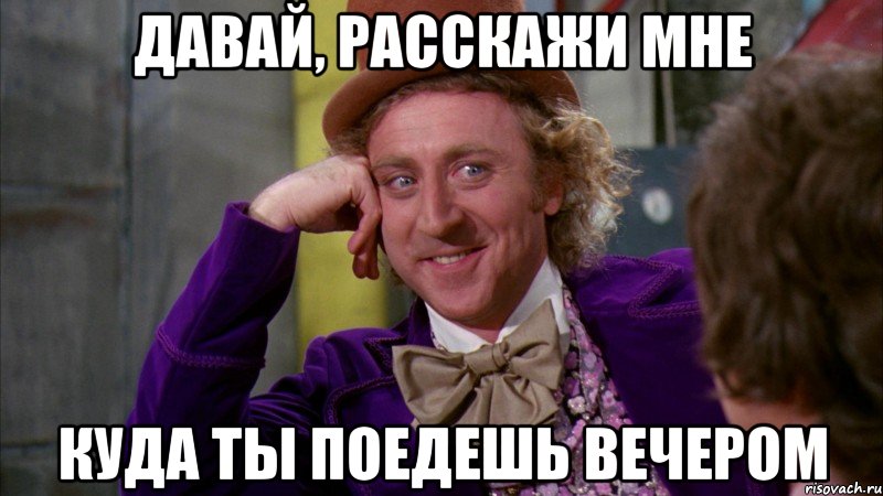 давай, расскажи мне куда ты поедешь вечером, Мем Ну давай расскажи (Вилли Вонка)