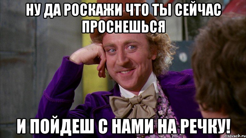 ну да роскажи что ты сейчас проснешься и пойдеш с нами на речку!, Мем Ну давай расскажи (Вилли Вонка)