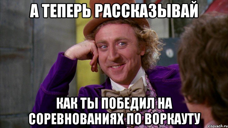 а теперь рассказывай как ты победил на соревнованиях по воркауту, Мем Ну давай расскажи (Вилли Вонка)