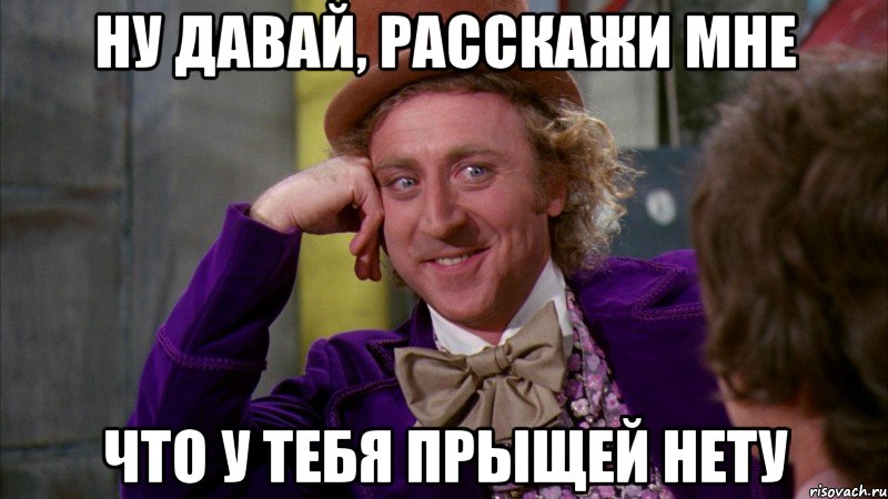 ну давай, расскажи мне что у тебя прыщей нету, Мем Ну давай расскажи (Вилли Вонка)